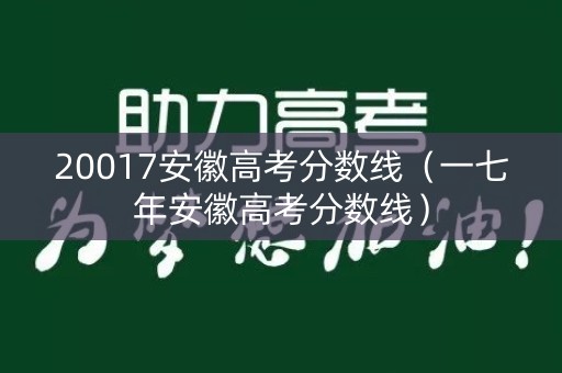 20017安徽高考分数线（一七年安徽高考分数线）