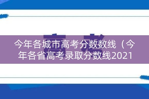 今年各城市高考分数数线(今年各省高考录取分数线2021) 今年各城市高考分数数线(今年各省高考录取分数线2021)