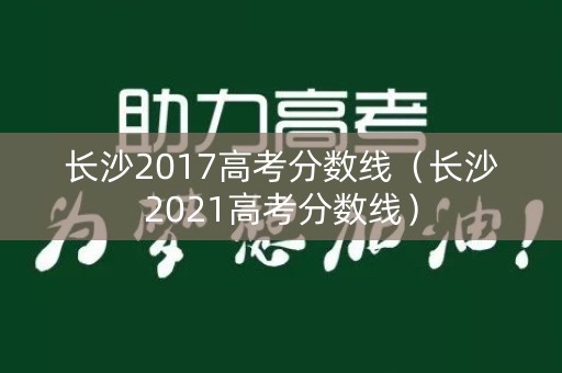 长沙2017高考分数线（长沙2021高考分数线）
