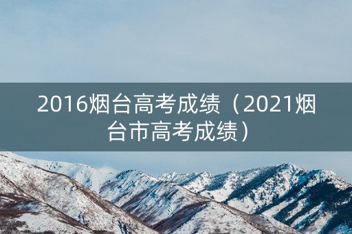 2016烟台高考成绩(2021烟台市高考成绩) 2016烟台高考成绩(2021烟台市高考成绩)