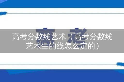 高考分数线艺术（高考分数线艺术生的线怎么定的）