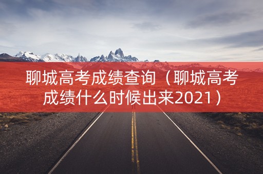 聊城高考成绩查询(聊城高考成绩什么时候出来2021) 聊城高考成绩查询(聊城高考成绩什么时候出来2021)
