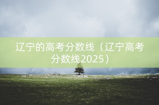辽宁的高考分数线(辽宁高考分数线2025) 辽宁的高考分数线(辽宁高考分数线2025)