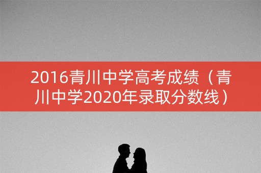 2016青川中学高考成绩(青川中学2020年录取分数线) 2016青川中学高考成绩(青川中学2020年录取分数线)