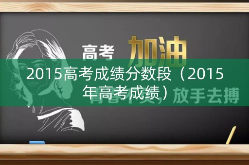 2015高考成绩分数段(2015年高考成绩) 2015高考成绩分数段(2015年高考成绩)
