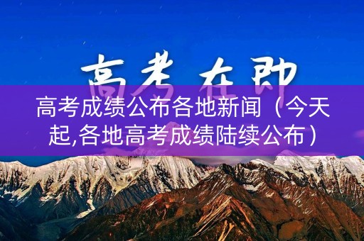 高考成绩公布各地新闻(今天起,各地高考成绩陆续公布) 高考成绩公布各地新闻(今天起,各地高考成绩陆续公布)