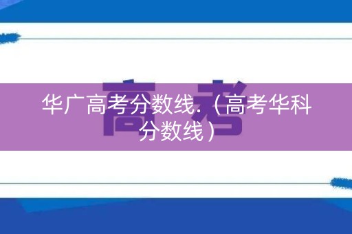 华广高考分数线.(高考华科分数线) 华广高考分数线.(高考华科分数线)