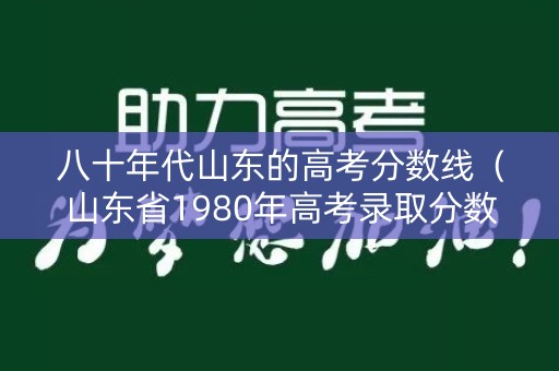 八十年代山东的高考分数线(山东省1980年高考录取分数线) 八十年代山东的高考分数线(山东省1980年高考录取分数线)