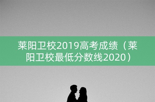 莱阳卫校2019高考成绩（莱阳卫校最低分数线2020）