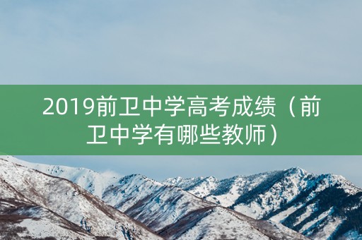 2019前卫中学高考成绩(前卫中学有哪些教师) 2019前卫中学高考成绩(前卫中学有哪些教师)