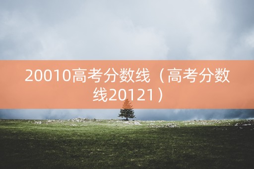 20010高考分数线(高考分数线20121) 20010高考分数线(高考分数线20121)