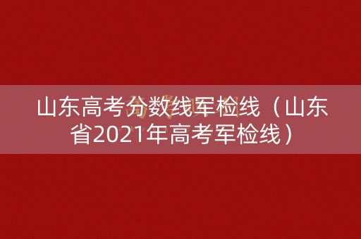 山东高考分数线军检线(山东省2021年高考军检线) 山东高考分数线军检线(山东省2021年高考军检线)
