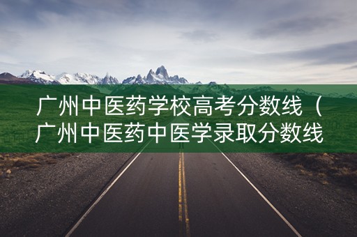广州中医药学校高考分数线（广州中医药中医学录取分数线）