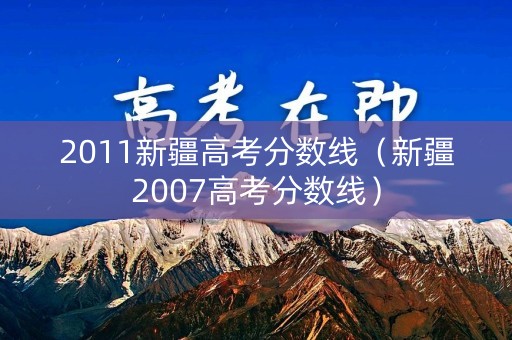 2011新疆高考分数线(新疆2007高考分数线) 2011新疆高考分数线(新疆2007高考分数线)