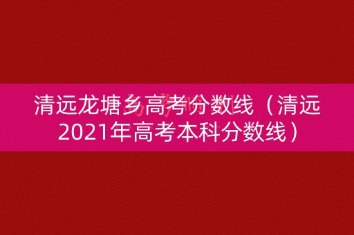 清远龙塘乡高考分数线（清远2021年高考本科分数线）