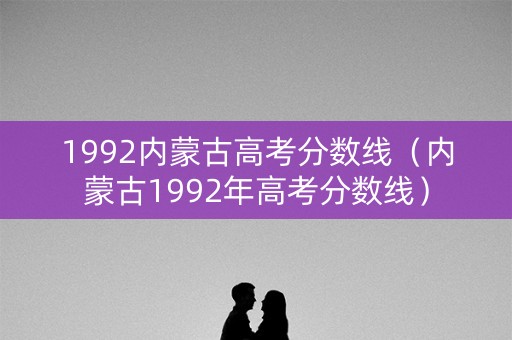 1992内蒙古高考分数线(内蒙古1992年高考分数线) 1992内蒙古高考分数线(内蒙古1992年高考分数线)