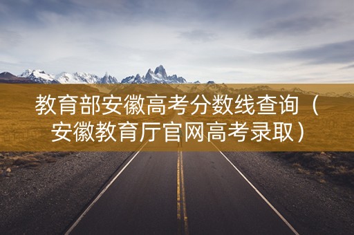 教育部安徽高考分数线查询(安徽教育厅官网高考录取) 教育部安徽高考分数线查询(安徽教育厅官网高考录取)