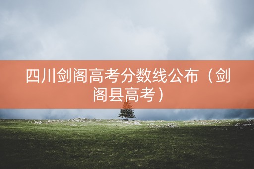 四川剑阁高考分数线公布（剑阁县高考）