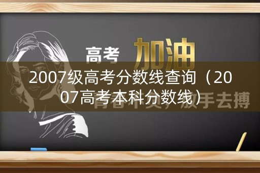 2007级高考分数线查询(2007高考本科分数线) 2007级高考分数线查询(2007高考本科分数线)
