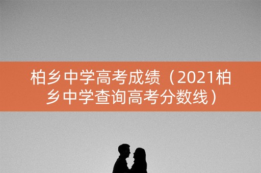 柏乡中学高考成绩（2021柏乡中学查询高考分数线）