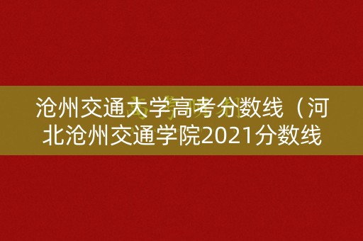 沧州交通大学高考分数线（河北沧州交通学院2021分数线）