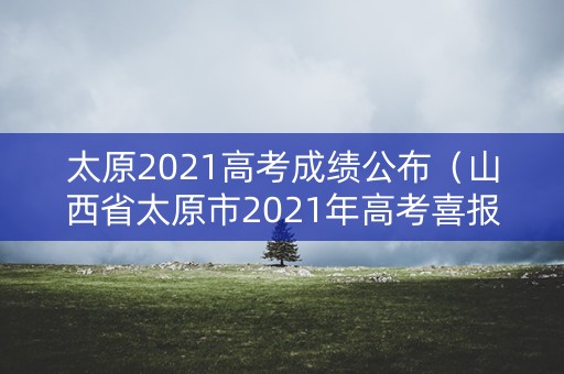 太原2021高考成绩公布（山西省太原市2021年高考喜报）