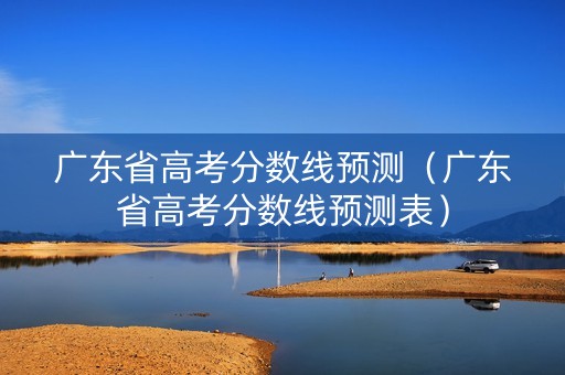 广东省高考分数线预测(广东省高考分数线预测表) 广东省高考分数线预测(广东省高考分数线预测表)