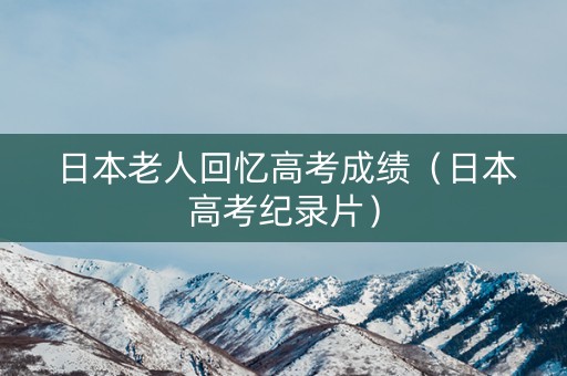 日本老人回忆高考成绩(日本高考纪录片) 日本老人回忆高考成绩(日本高考纪录片)