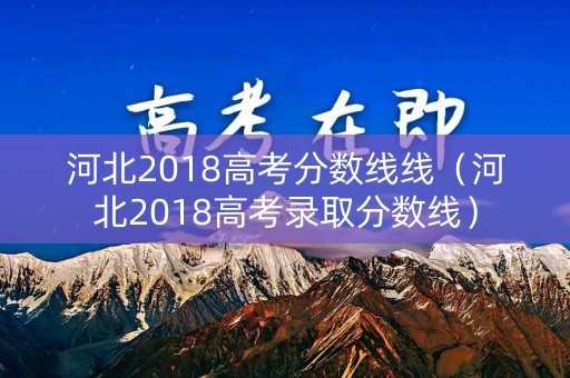 河北2018高考分数线线(河北2018高考录取分数线) 河北2018高考分数线线(河北2018高考录取分数线)