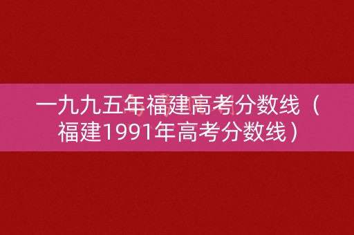 一九九五年福建高考分数线(福建1991年高考分数线) 一九九五年福建高考分数线(福建1991年高考分数线)