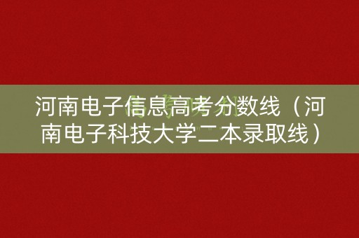 河南电子信息高考分数线(河南电子科技大学二本录取线) 河南电子信息高考分数线(河南电子科技大学二本录取线)
