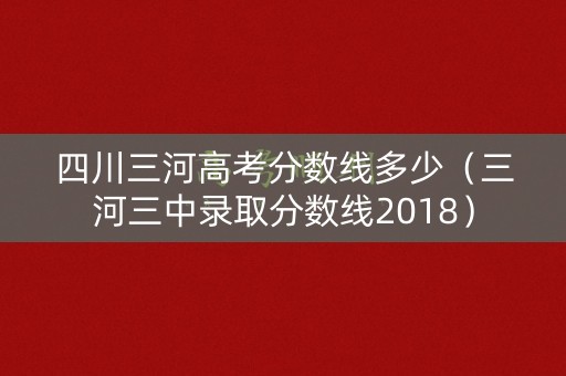 四川三河高考分数线多少(三河三中录取分数线2018) 四川三河高考分数线多少(三河三中录取分数线2018)