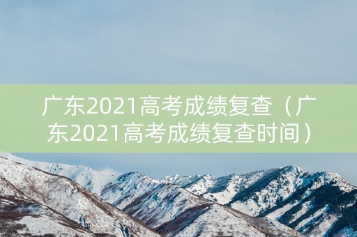 广东2021高考成绩复查(广东2021高考成绩复查时间) 广东2021高考成绩复查(广东2021高考成绩复查时间)
