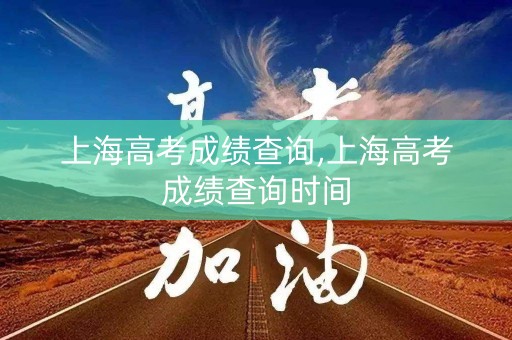 上海高考成绩查询,上海高考成绩查询时间