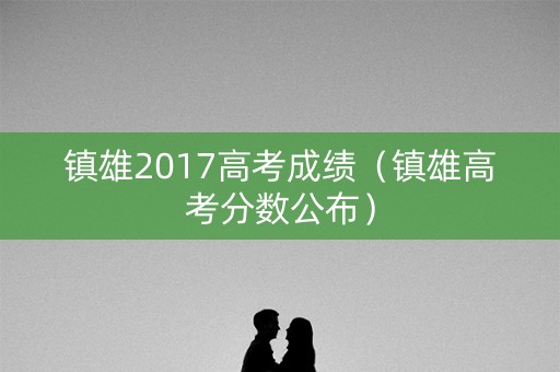 镇雄2017高考成绩(镇雄高考分数公布) 镇雄2017高考成绩(镇雄高考分数公布)