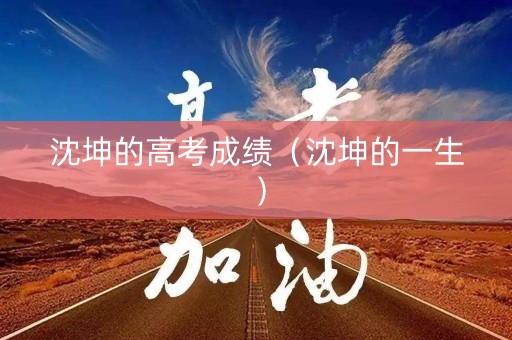 沈坤的高考成绩（沈坤的一生）