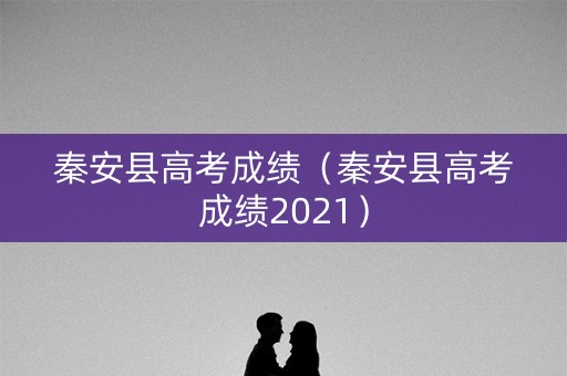 秦安县高考成绩（秦安县高考成绩2021）