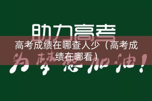 高考成绩在哪查人少（高考成绩在哪看）