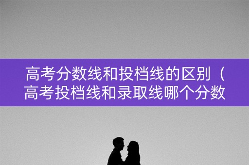 高考分数线和投档线的区别(高考投档线和录取线哪个分数高) 高考分数线和投档线的区别(高考投档线和录取线哪个分数高)
