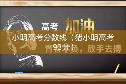 小明高考分数线(猪小明高考93分) 小明高考分数线(猪小明高考93分)