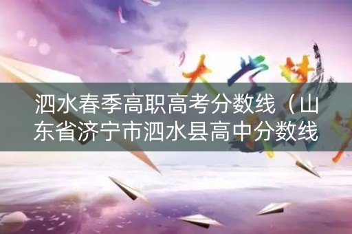 泗水春季高职高考分数线（山东省济宁市泗水县高中分数线）