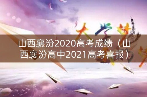 山西襄汾2020高考成绩（山西襄汾高中2021高考喜报）