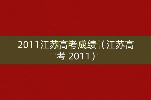 2011江苏高考成绩(江苏高考 2011) 2011江苏高考成绩(江苏高考 2011)