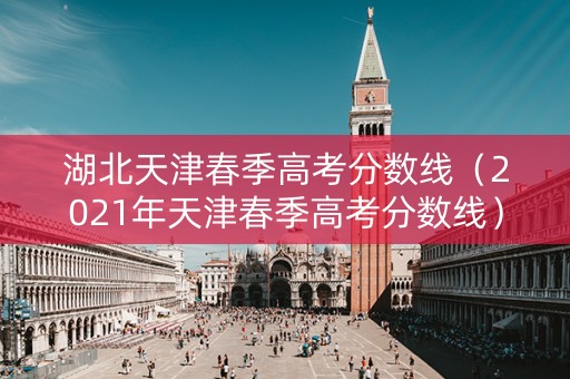 湖北天津春季高考分数线(2021年天津春季高考分数线) 湖北天津春季高考分数线(2021年天津春季高考分数线)