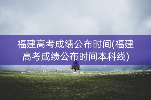 福建高考成绩公布时间(福建高考成绩公布时间本科线)