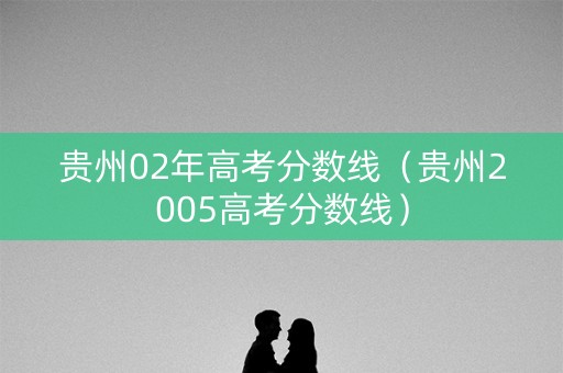 贵州02年高考分数线(贵州2005高考分数线) 贵州02年高考分数线(贵州2005高考分数线)