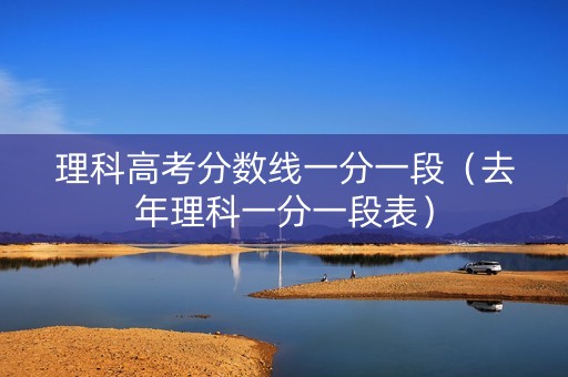 理科高考分数线一分一段(去年理科一分一段表) 理科高考分数线一分一段(去年理科一分一段表)