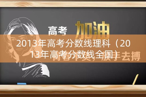 2013年高考分数线理科（2013年高考分数线全国）