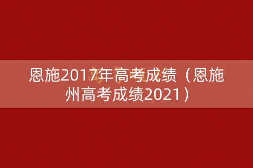 恩施2017年高考成绩（恩施州高考成绩2021）