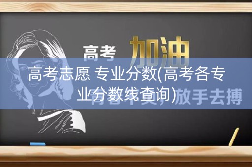 高考志愿 专业分数(高考各专业分数线查询)